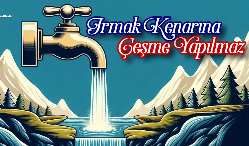 Irmak Kenarına Çeşme Yapılmaz Irmak Kenarına Çeşme Yapılmaz