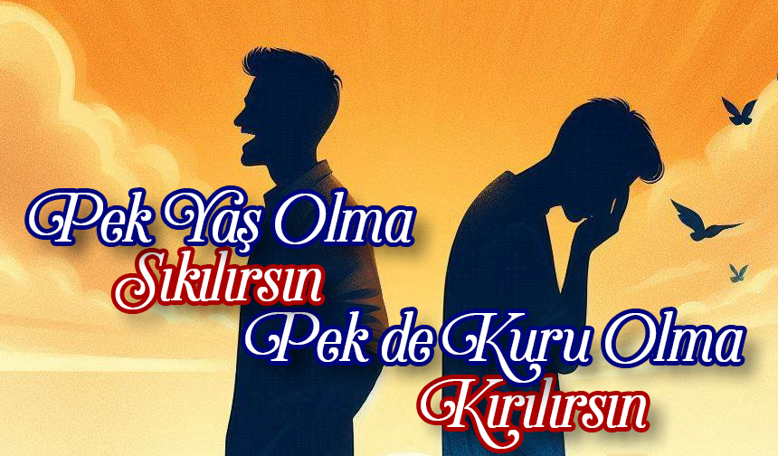Pek Yaş Olma Sıkılırsın; Pek de Kuru Olma Kırılırsın Pek Yaş Olma Sıkılırsın; Pek de Kuru Olma Kırılırsın